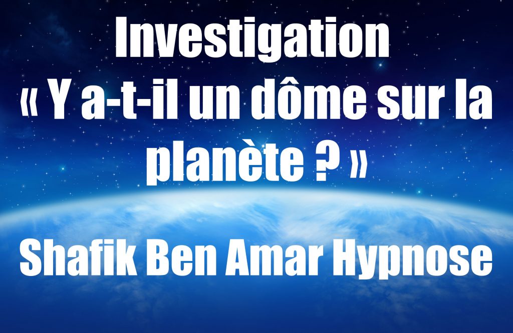 Investigation « Y a-t-il un dôme sur la planète » v Shafik Ben Amar Hypnose Régressive Esotérique Bourg-La-Reine