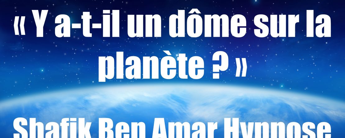 Investigation « Y a-t-il un dôme sur la planète » v Shafik Ben Amar Hypnose Régressive Esotérique Bourg-La-Reine