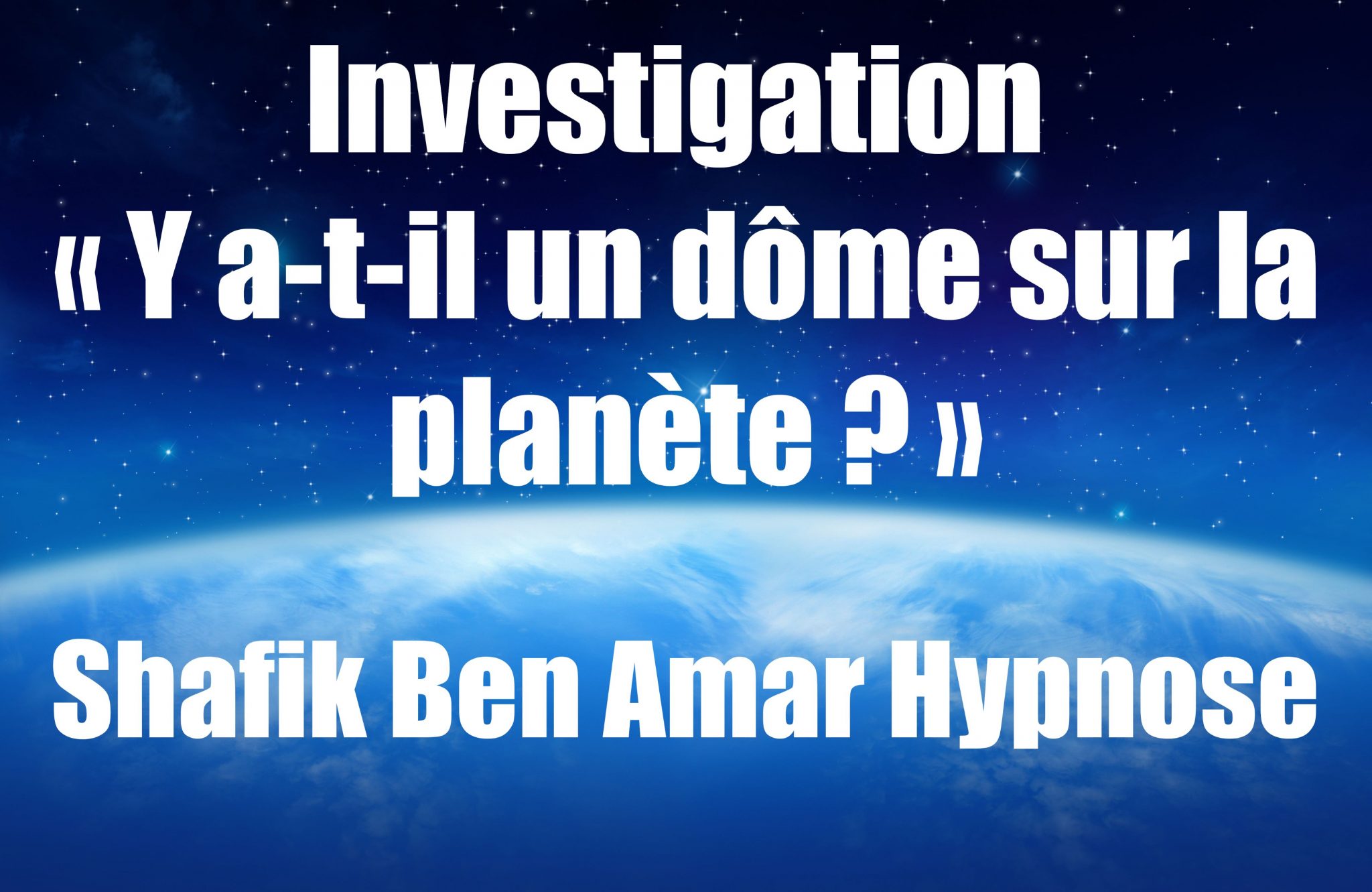 Investigation « Y a-t-il un dôme sur la planète » v Shafik Ben Amar Hypnose Régressive Esotérique Bourg-La-Reine